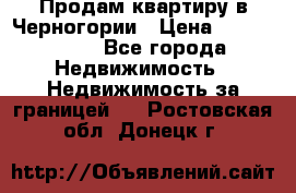 Продам квартиру в Черногории › Цена ­ 7 800 000 - Все города Недвижимость » Недвижимость за границей   . Ростовская обл.,Донецк г.